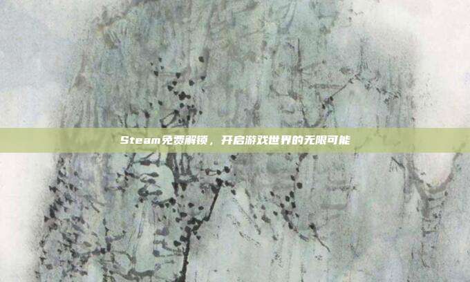 Steam免费解锁,开启游戏世界的无限可能