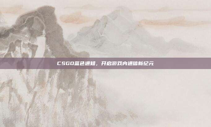 CSGO蓝色通知,开启游戏内通信新纪元