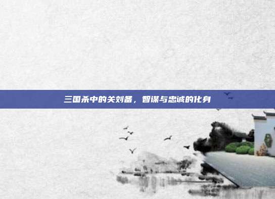 三国杀中的关刘备,智谋与忠诚的化身