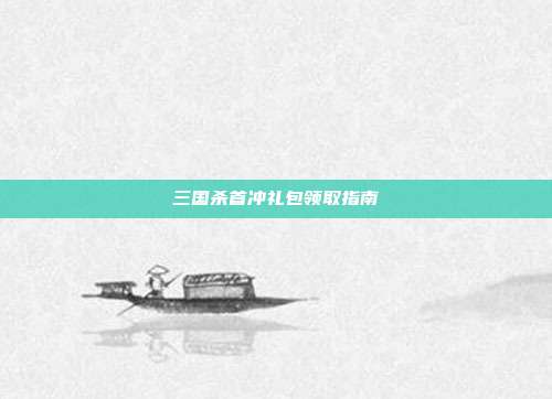 三国杀首冲礼包领取指南