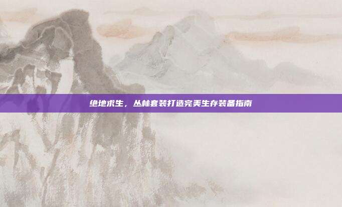 绝地求生,丛林套装打造完美生存装备指南