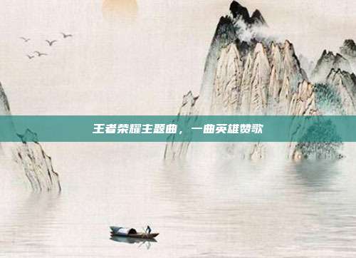 王者荣耀主题曲,一曲英雄赞歌