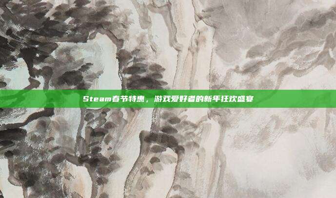 Steam春节特惠,游戏爱好者的新年狂欢盛宴