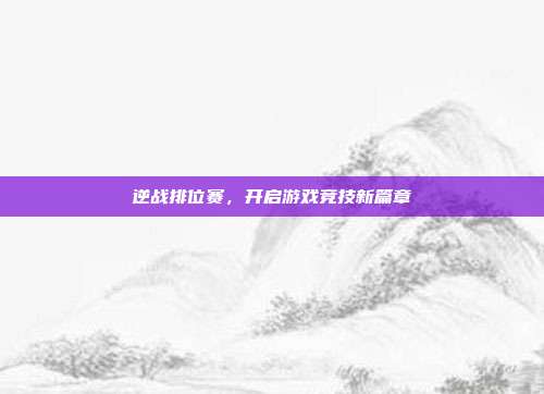逆战排位赛,开启游戏竞技新篇章