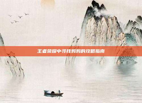 王者荣耀中寻找妈妈的攻略指南