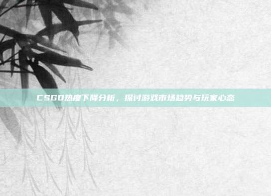 CSGO热度下降分析,探讨游戏市场趋势与玩家心态