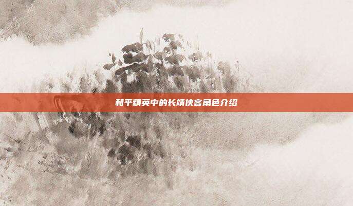和平精英中的长靖侠客角色介绍