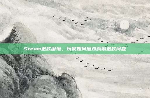Steam退款困境,玩家如何应对频繁退款问题