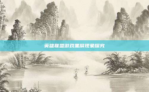 英雄联盟游戏黑屏现象探究