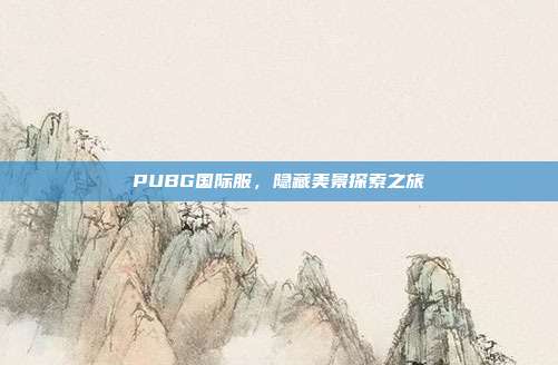 PUBG国际服,隐藏美景探索之旅