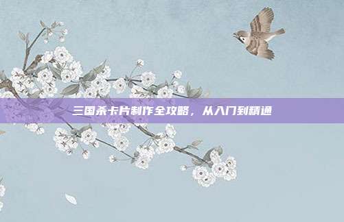 三国杀卡片制作全攻略,从入门到精通