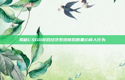 揭秘CSGO游戏经济系统背后的黑心商人行为