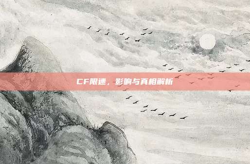 CF限速,影响与真相解析