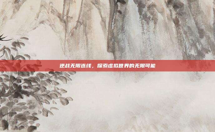 逆战无限连线,探索虚拟世界的无限可能