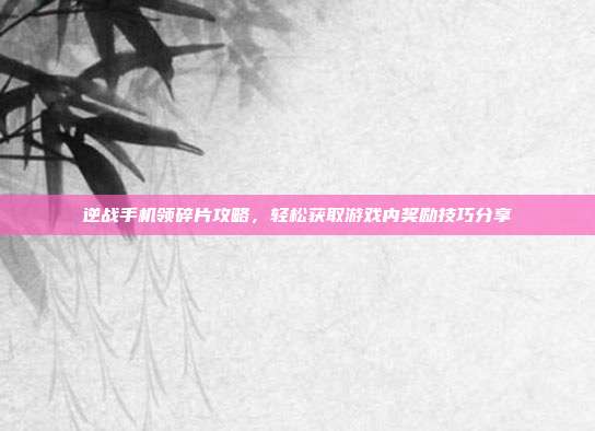 逆战手机领碎片攻略,轻松获取游戏内奖励技巧分享