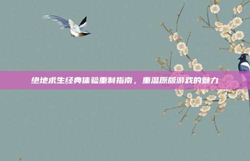 绝地求生经典体验重制指南,重温原版游戏的魅力