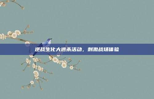 逆战生化大逃杀活动,刺激战场体验