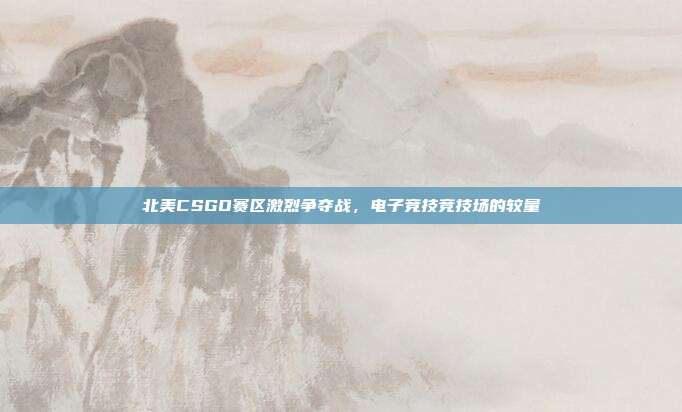 北美CSGO赛区激烈争夺战,电子竞技竞技场的较量