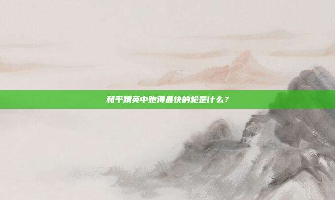和平精英中跑得最快的枪是什么?