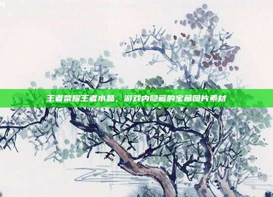 王者荣耀王者水晶,游戏内隐藏的宝藏图片素材