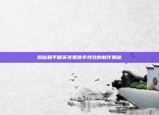 揭秘和平精英免费跳伞特效的制作奥秘