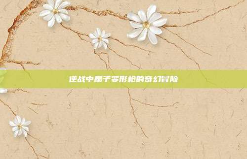 逆战中扇子变形枪的奇幻冒险