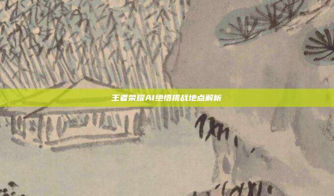 王者荣耀AI绝悟挑战地点解析