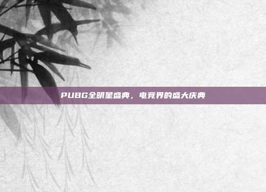 PUBG全明星盛典,电竞界的盛大庆典