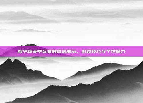 和平精英中玩家的风采展示,游戏技巧与个性魅力