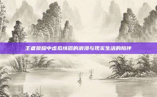 王者荣耀中虚拟情侣的浪漫与现实生活的陪伴