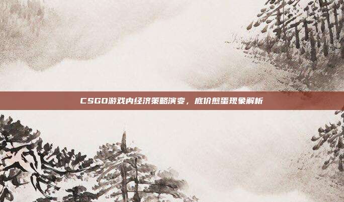 CSGO游戏内经济策略演变,底价煎蛋现象解析