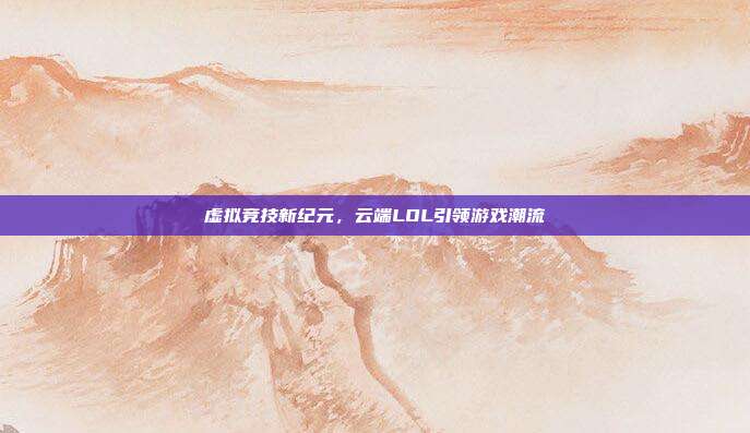 虚拟竞技新纪元,云端LOL引领游戏潮流