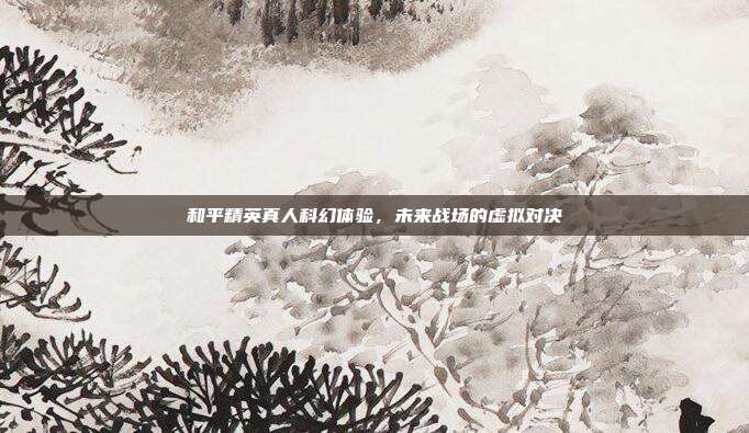 和平精英真人科幻体验,未来战场的虚拟对决