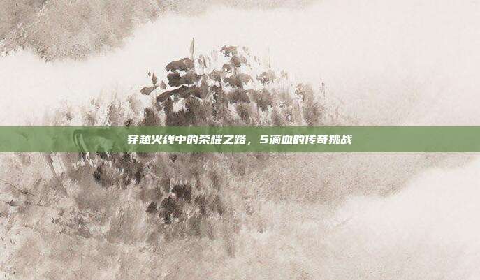 穿越火线中的荣耀之路,5滴血的传奇挑战