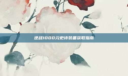 逆战1000元史诗装备获取指南