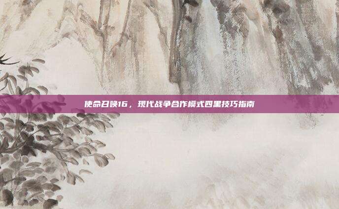使命召唤16,现代战争合作模式四黑技巧指南