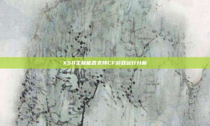X58主板能否支持CF游戏运行分析