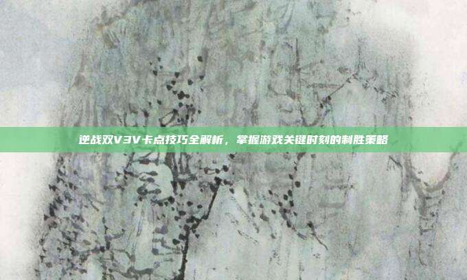 逆战双V3V卡点技巧全解析,掌握游戏关键时刻的制胜策略
