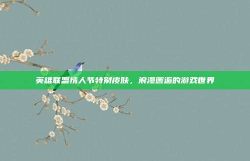 英雄联盟情人节特别皮肤,浪漫邂逅的游戏世界