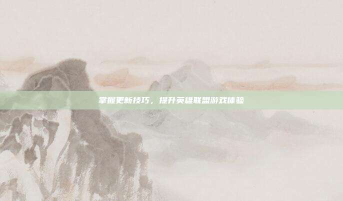 掌握更新技巧,提升英雄联盟游戏体验