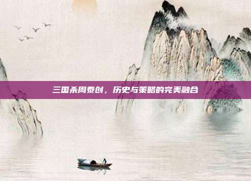 三国杀周泰创,历史与策略的完美融合