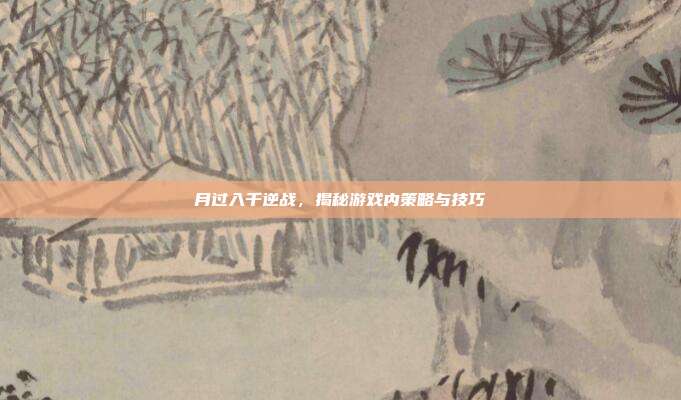 月过入千逆战,揭秘游戏内策略与技巧