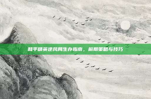 和平精英逆风局生存指南,前期策略与技巧