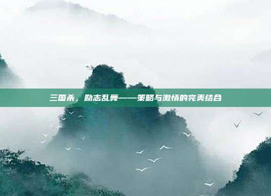 三国杀,励志乱舞——策略与激情的完美结合