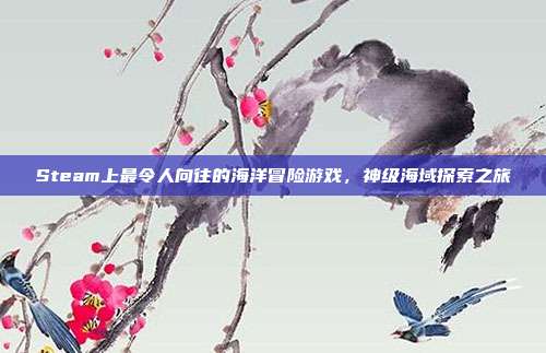 Steam上最令人向往的海洋冒险游戏,神级海域探索之旅