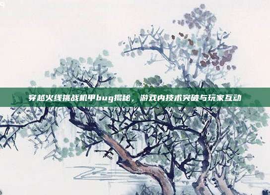 穿越火线挑战机甲bug揭秘,游戏内技术突破与玩家互动