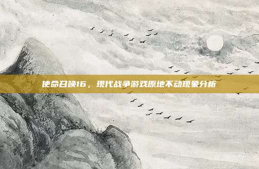 使命召唤16,现代战争游戏原地不动现象分析