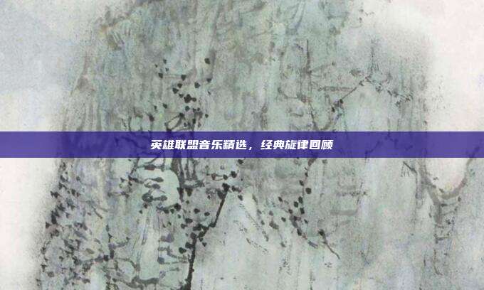 英雄联盟音乐精选,经典旋律回顾