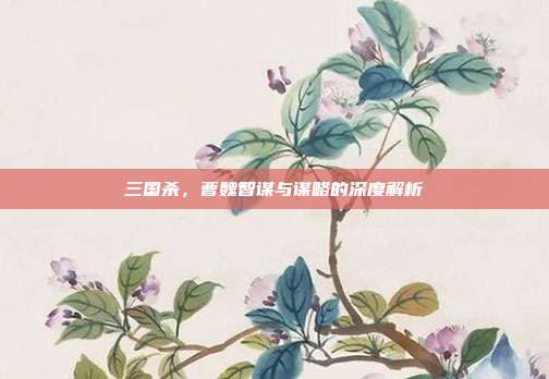 三国杀,曹魏智谋与谋略的深度解析