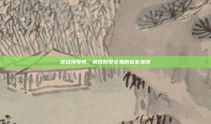 逆战淘号网,游戏账号交易的安全港湾